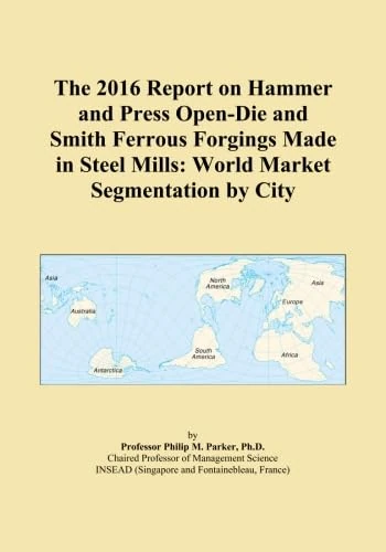 The 2016 Report on Hammer and Press Open-Die and Smith Ferrous Forgings Made in Steel Mills: World Market Segmentation by City