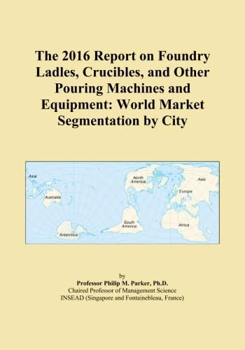 The 2016 Report on Foundry Ladles, Crucibles, and Other Pouring Machines and Equipment: World Market Segmentation by City