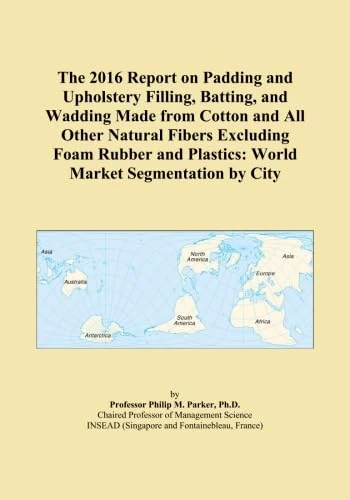 The 2016 Report on Padding and Upholstery Filling, Batting, and Wadding Made from Cotton and All Other Natural Fibers Excluding Foam Rubber and Plastics: World Market Segmentation by City