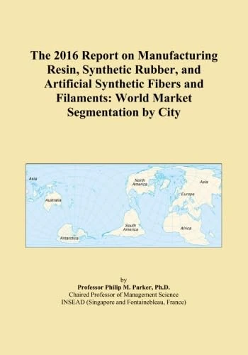 The 2016 Report on Manufacturing Resin, Synthetic Rubber, and Artificial Synthetic Fibers and Filaments: World Market Segmentation by City