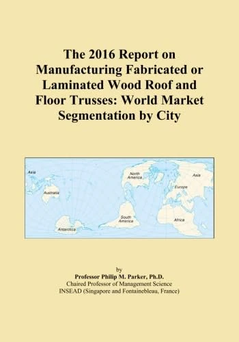 The 2016 Report on Manufacturing Fabricated or Laminated Wood Roof and Floor Trusses: World Market Segmentation by City