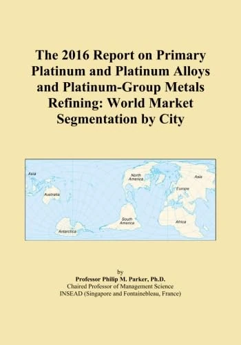 The 2016 Report on Primary Platinum and Platinum Alloys and Platinum-Group Metals Refining: World Market Segmentation by City