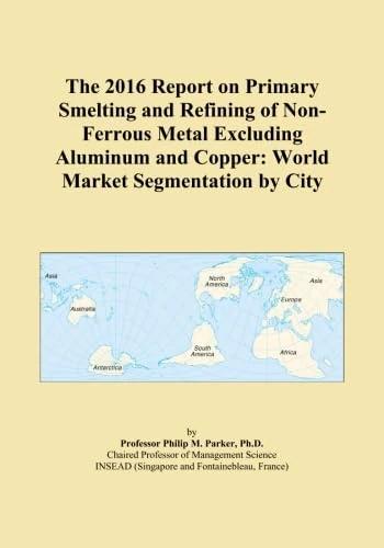 The 2016 Report on Primary Smelting and Refining of Non-Ferrous Metal Excluding Aluminum and Copper: World Market Segmentation by City