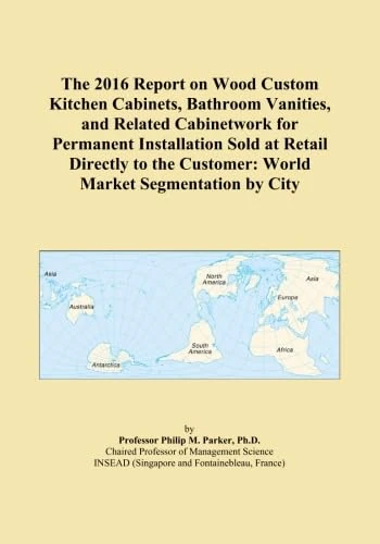 The 2016 Report on Wood Custom Kitchen Cabinets, Bathroom Vanities, and Related Cabinetwork for Permanent Installation Sold at Retail Directly to the Customer: World Market Segmentation by City