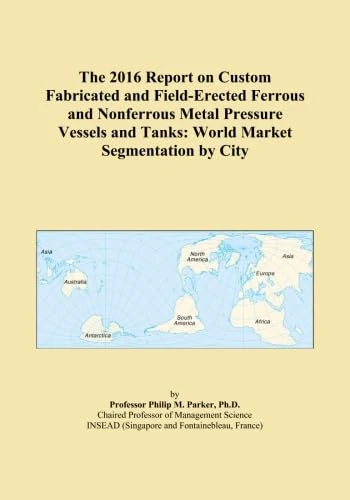 The 2016 Report on Custom Fabricated and Field-Erected Ferrous and Nonferrous Metal Pressure Vessels and Tanks: World Market Segmentation by City