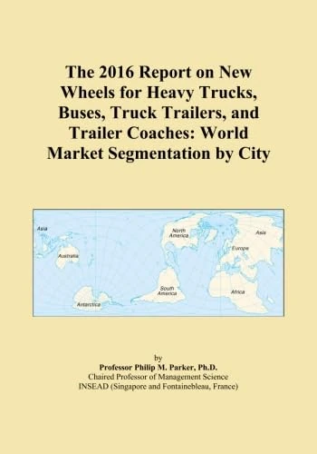 The 2016 Report on New Wheels for Heavy Trucks, Buses, Truck Trailers, and Trailer Coaches: World Market Segmentation by City
