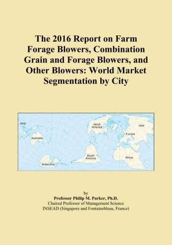 The 2016 Report on Farm Forage Blowers, Combination Grain and Forage Blowers, and Other Blowers: World Market Segmentation by City