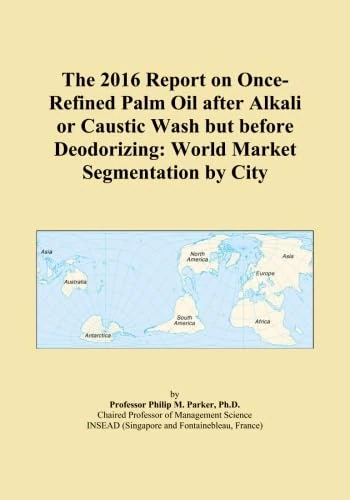 The 2016 Report on Once-Refined Palm Oil after Alkali or Caustic Wash but before Deodorizing: World Market Segmentation by City