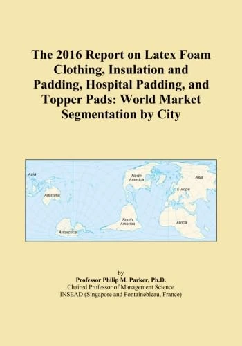 The 2016 Report on Latex Foam Clothing, Insulation and Padding, Hospital Padding, and Topper Pads: World Market Segmentation by City