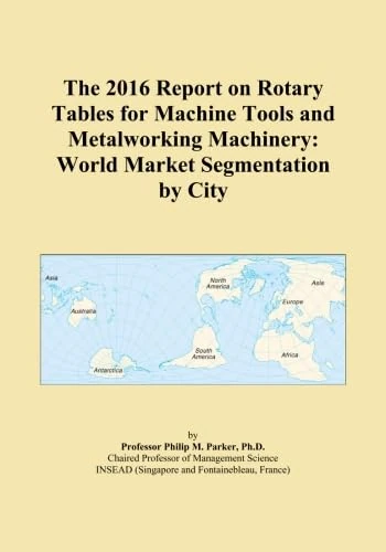 The 2016 Report on Rotary Tables for Machine Tools and Metalworking Machinery: World Market Segmentation by City