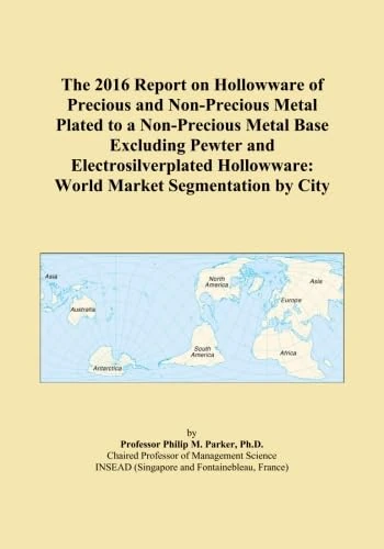 The 2016 Report on Hollowware of Precious and Non-Precious Metal Plated to a Non-Precious Metal Base Excluding Pewter and Electrosilverplated Hollowware: World Market Segmentation by City