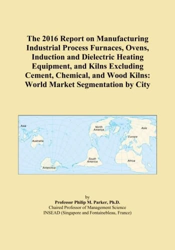 The 2016 Report on Manufacturing Industrial Process Furnaces, Ovens, Induction and Dielectric Heating Equipment, and Kilns Excluding Cement, Chemical, and Wood Kilns: World Market Segmentation by City