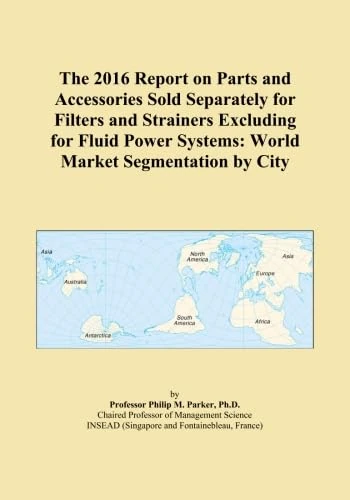 The 2016 Report on Parts and Accessories Sold Separately for Filters and Strainers Excluding for Fluid Power Systems: World Market Segmentation by City