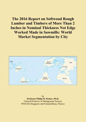 The 2016 Report on Softwood Rough Lumber and Timbers of More Than 2 Inches in Nominal Thickness Not Edge Worked Made in Sawmills: World Market Segmentation by City