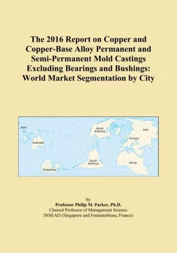 The 2016 Report on Copper and Copper-Base Alloy Permanent and Semi-Permanent Mold Castings Excluding Bearings and Bushings: World Market Segmentation by City