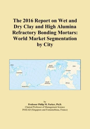 The 2016 Report on Wet and Dry Clay and High Alumina Refractory Bonding Mortars: World Market Segmentation by City