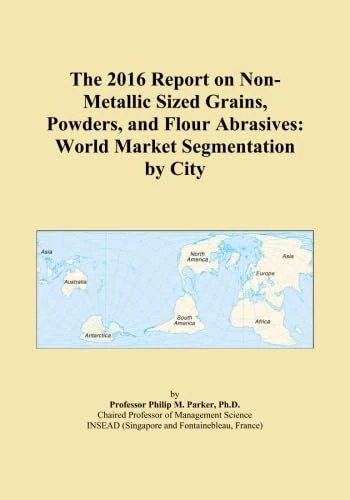 The 2016 Report on Non-Metallic Sized Grains, Powders, and Flour Abrasives: World Market Segmentation by City
