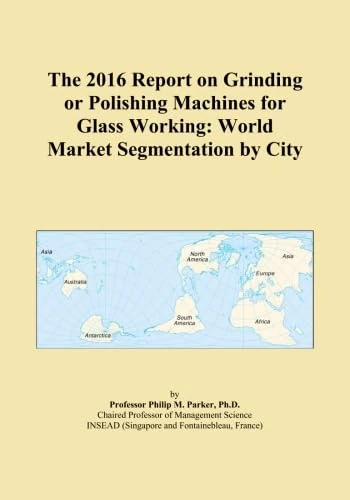 The 2016 Report on Grinding or Polishing Machines for Glass Working: World Market Segmentation by City