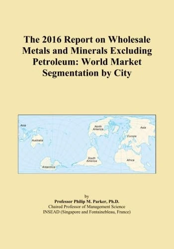 The 2016 Report on Wholesale Metals and Minerals Excluding Petroleum: World Market Segmentation by City