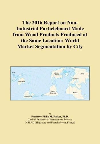 The 2016 Report on Non-Industrial Particleboard Made from Wood Products Produced at the Same Location: World Market Segmentation by City