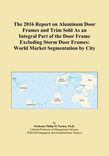 The 2016 Report on Aluminum Door Frames and Trim Sold As an Integral Part of the Door Frame Excluding Storm Door Frames: World Market Segmentation by City