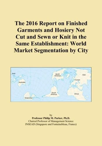 The 2016 Report on Finished Garments and Hosiery Not Cut and Sewn or Knit in the Same Establishment: World Market Segmentation by City