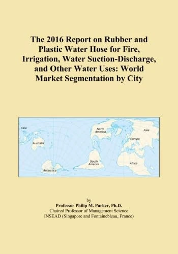 The 2016 Report on Rubber and Plastic Water Hose for Fire, Irrigation, Water Suction-Discharge, and Other Water Uses: World Market Segmentation by City