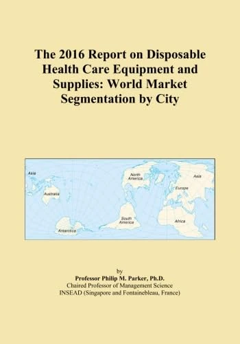 The 2016 Report on Disposable Health Care Equipment and Supplies: World Market Segmentation by City
