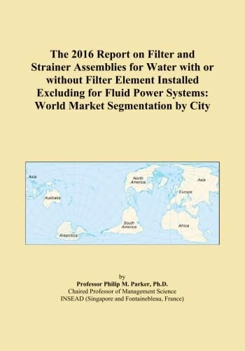 The 2016 Report on Filter and Strainer Assemblies for Water with or without Filter Element Installed Excluding for Fluid Power Systems: World Market Segmentation by City