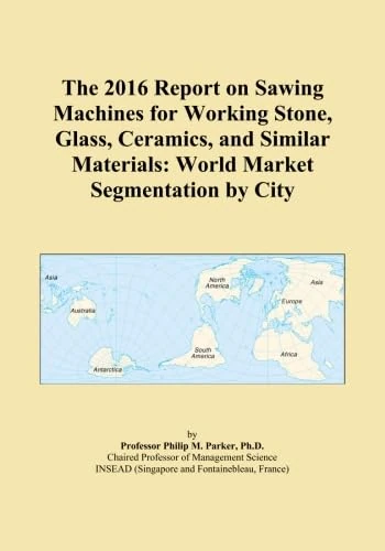 The 2016 Report on Sawing Machines for Working Stone, Glass, Ceramics, and Similar Materials: World Market Segmentation by City