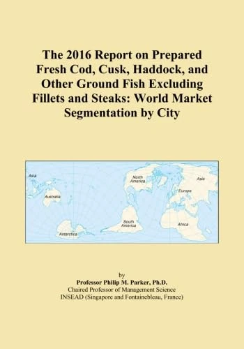 The 2016 Report on Prepared Fresh Cod, Cusk, Haddock, and Other Ground Fish Excluding Fillets and Steaks: World Market Segmentation by City