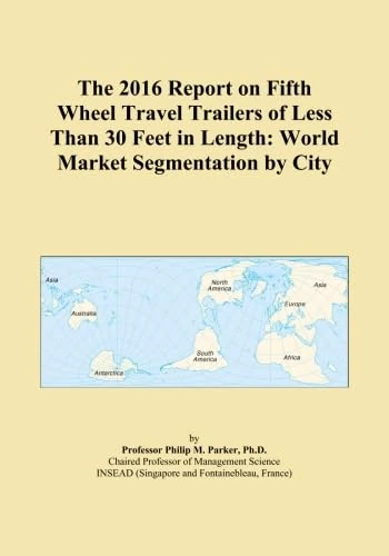 The 2016 Report on Fifth Wheel Travel Trailers of Less Than 30 Feet in Length: World Market Segmentation by City