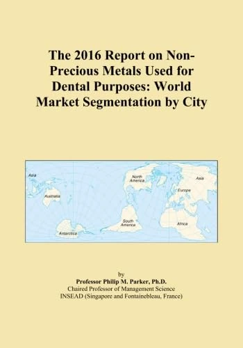 The 2016 Report on Non-Precious Metals Used for Dental Purposes: World Market Segmentation by City