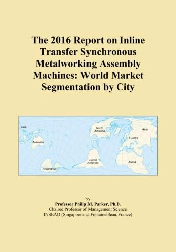 The 2016 Report on Inline Transfer Synchronous Metalworking Assembly Machines: World Market Segmentation by City