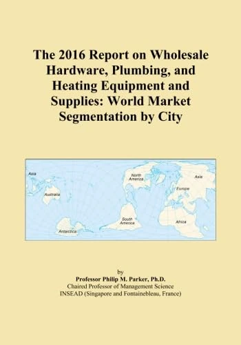 The 2016 Report on Wholesale Hardware, Plumbing, and Heating Equipment and Supplies: World Market Segmentation by City