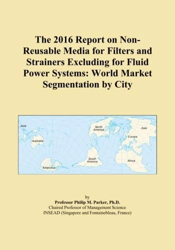 The 2016 Report on Non-Reusable Media for Filters and Strainers Excluding for Fluid Power Systems: World Market Segmentation by City