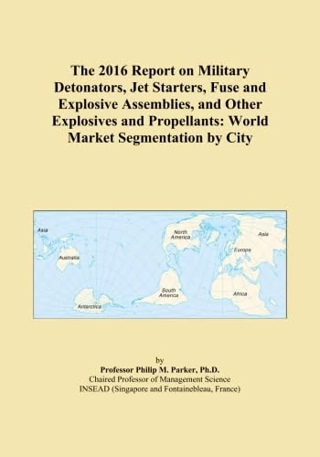 The 2016 Report on Military Detonators, Jet Starters, Fuse and Explosive Assemblies, and Other Explosives and Propellants: World Market Segmentation by City