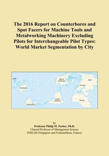 The 2016 Report on Counterbores and Spot Facers for Machine Tools and Metalworking Machinery Excluding Pilots for Interchangeable Pilot Types: World Market Segmentation by City