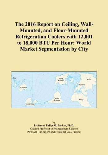 The 2016 Report on Ceiling, Wall-Mounted, and Floor-Mounted Refrigeration Coolers with 12,001 to 18,000 BTU Per Hour: World Market Segmentation by City