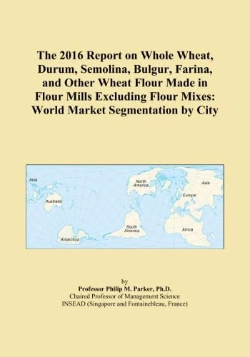 The 2016 Report on Whole Wheat, Durum, Semolina, Bulgur, Farina, and Other Wheat Flour Made in Flour Mills Excluding Flour Mixes: World Market Segmentation by City