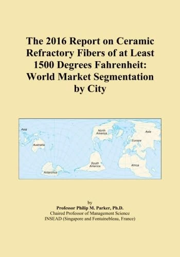 The 2016 Report on Ceramic Refractory Fibers of at Least 1500 Degrees Fahrenheit: World Market Segmentation by City