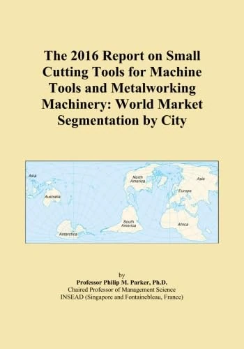 The 2016 Report on Small Cutting Tools for Machine Tools and Metalworking Machinery: World Market Segmentation by City
