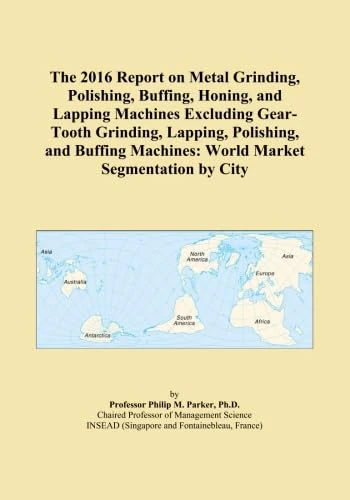The 2016 Report on Metal Grinding, Polishing, Buffing, Honing, and Lapping Machines Excluding Gear-Tooth Grinding, Lapping, Polishing, and Buffing Machines: World Market Segmentation by City