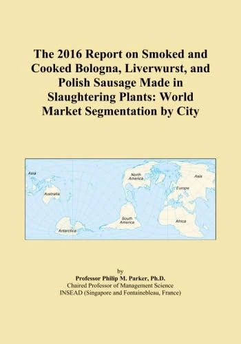 The 2016 Report on Smoked and Cooked Bologna, Liverwurst, and Polish Sausage Made in Slaughtering Plants: World Market Segmentation by City