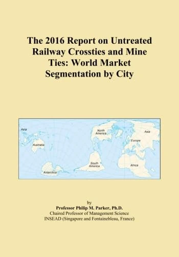 The 2016 Report on Untreated Railway Crossties and Mine Ties: World Market Segmentation by City