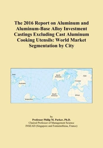 The 2016 Report on Aluminum and Aluminum-Base Alloy Investment Castings Excluding Cast Aluminum Cooking Utensils: World Market Segmentation by City