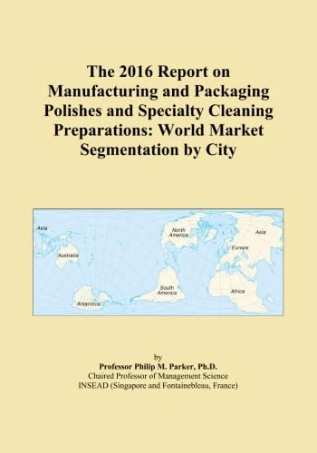 The 2016 Report on Manufacturing and Packaging Polishes and Specialty Cleaning Preparations: World Market Segmentation by City