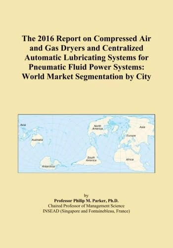The 2016 Report on Compressed Air and Gas Dryers and Centralized Automatic Lubricating Systems for Pneumatic Fluid Power Systems: World Market Segmentation by City