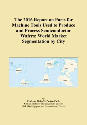 The 2016 Report on Parts for Machine Tools Used to Produce and Process Semiconductor Wafers: World Market Segmentation by City