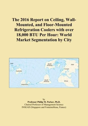 The 2016 Report on Ceiling, Wall-Mounted, and Floor-Mounted Refrigeration Coolers with over 18,000 BTU Per Hour: World Market Segmentation by City